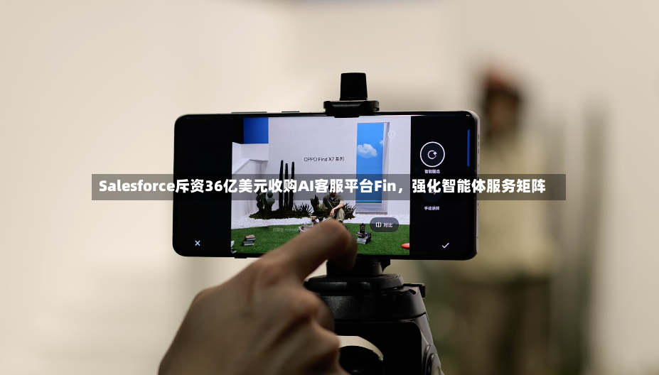 Salesforce斥资36亿美元收购AI客服平台Fin，强化智能体服务矩阵-第2张图片