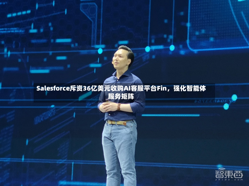 Salesforce斥资36亿美元收购AI客服平台Fin，强化智能体服务矩阵-第3张图片