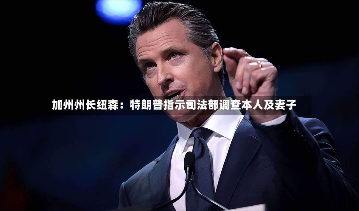 加州州长纽森:特朗普指示司法部调查本人及妻子-第3张图片