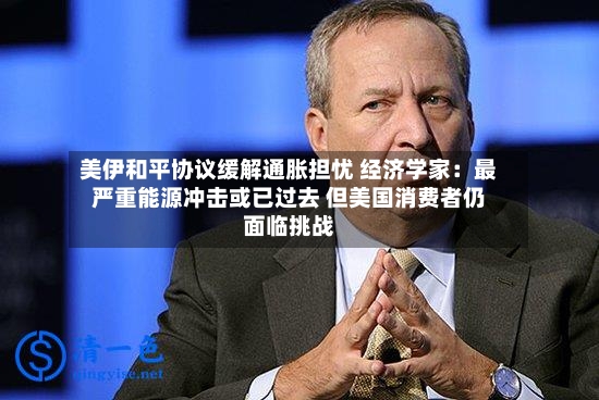 美伊和平协议缓解通胀担忧 经济学家:最严重能源冲击或已过去 但美国消费者仍面临挑战-第2张图片