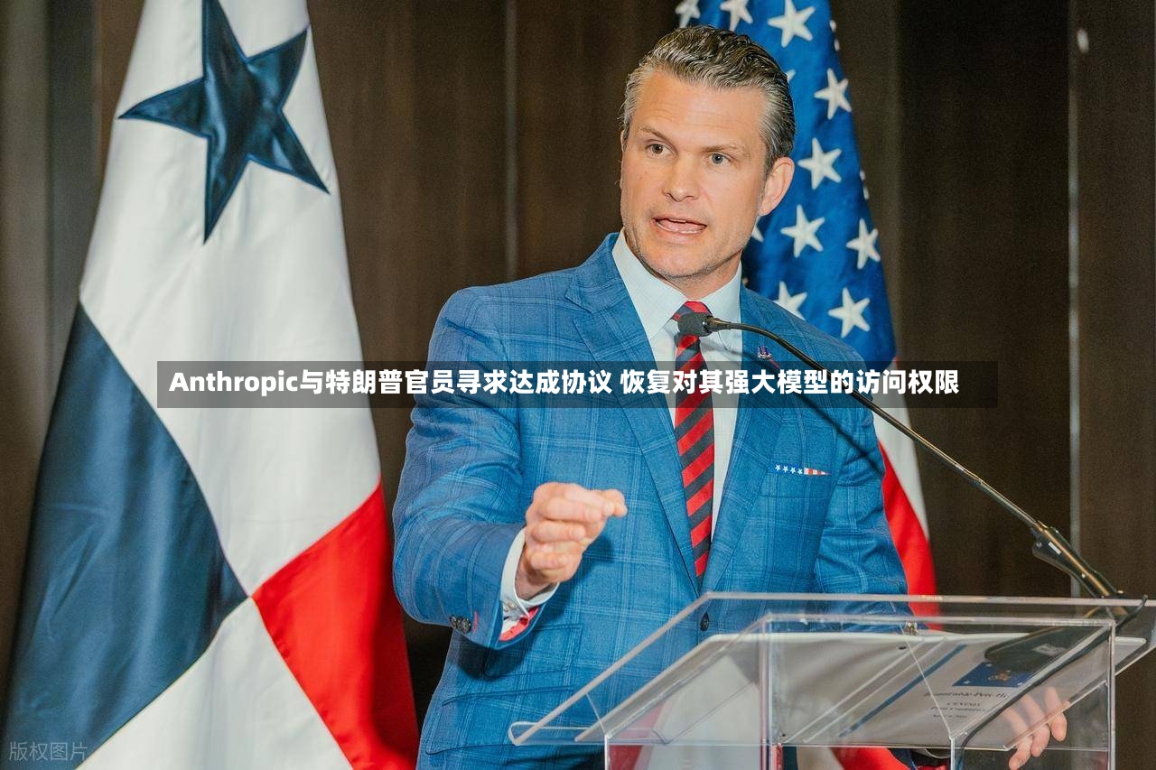 Anthropic与特朗普官员寻求达成协议 恢复对其强大模型的访问权限-第2张图片