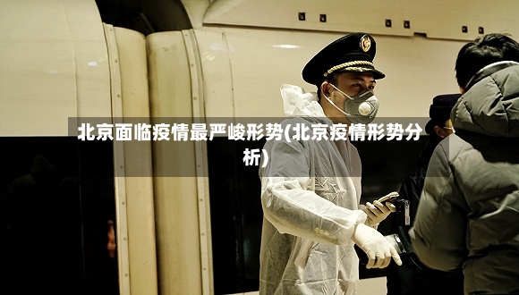 北京面临疫情最严峻形势(北京疫情形势分析)