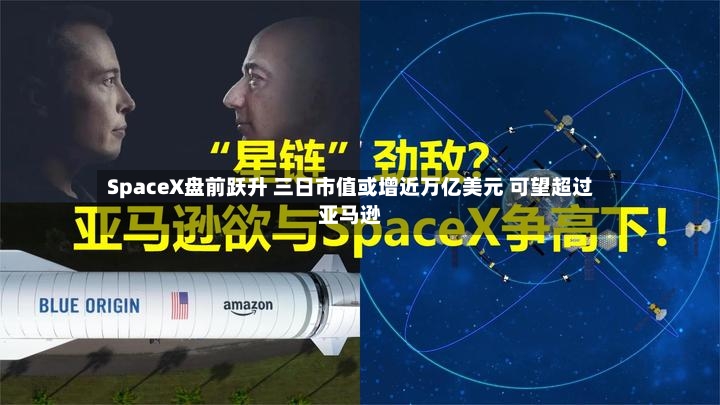 SpaceX盘前跃升 三日市值或增近万亿美元 可望超过亚马逊