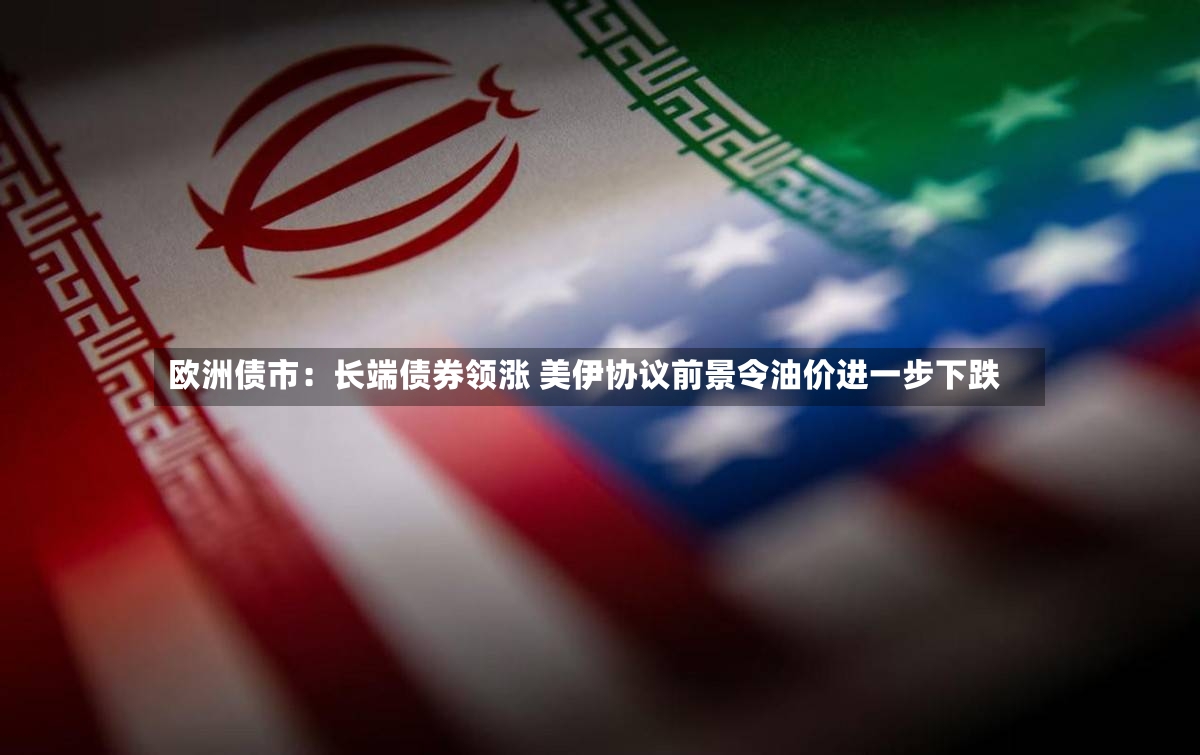 欧洲债市：长端债券领涨 美伊协议前景令油价进一步下跌