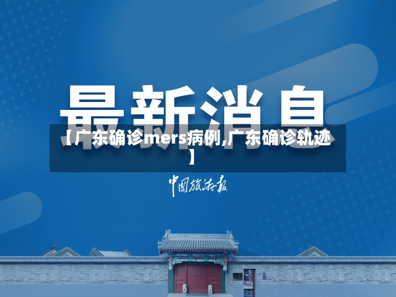 【广东确诊mers病例,广东确诊轨迹】
