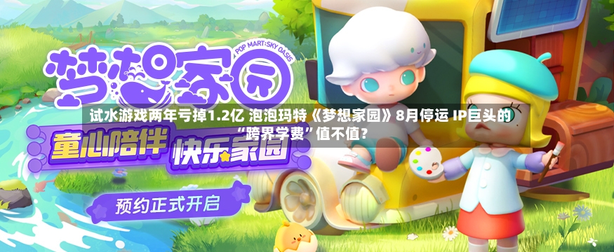 试水游戏两年亏掉1.2亿 泡泡玛特《梦想家园》8月停运 IP巨头的“跨界学费”值不值？-第3张图片