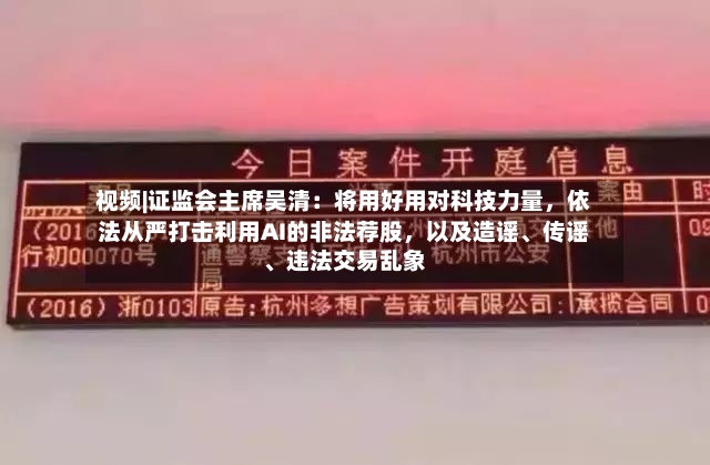 视频|证监会主席吴清：将用好用对科技力量，依法从严打击利用AI的非法荐股，以及造谣、传谣、违法交易乱象