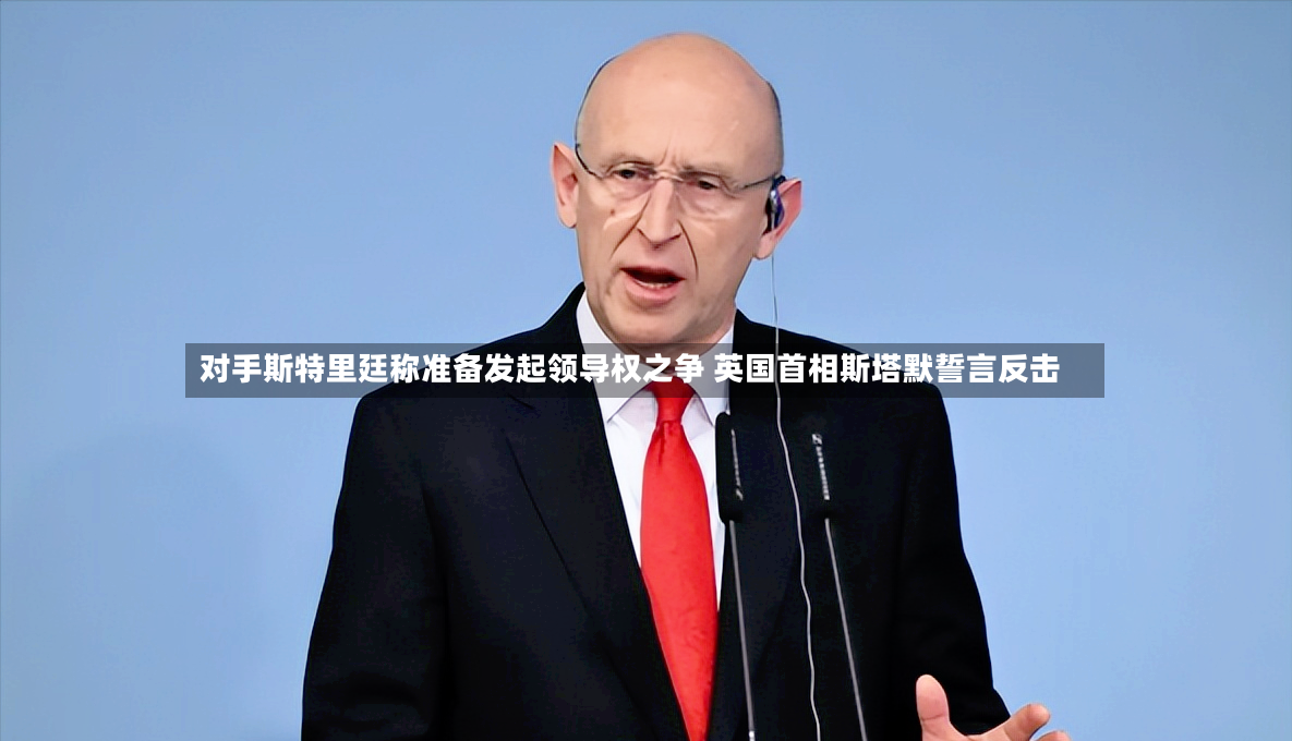 对手斯特里廷称准备发起领导权之争 英国首相斯塔默誓言反击-第2张图片