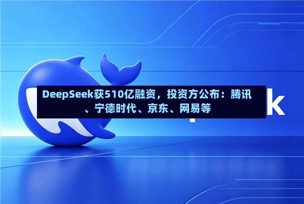 DeepSeek获510亿融资	，投资方公布：腾讯、宁德时代、京东	、网易等-第2张图片