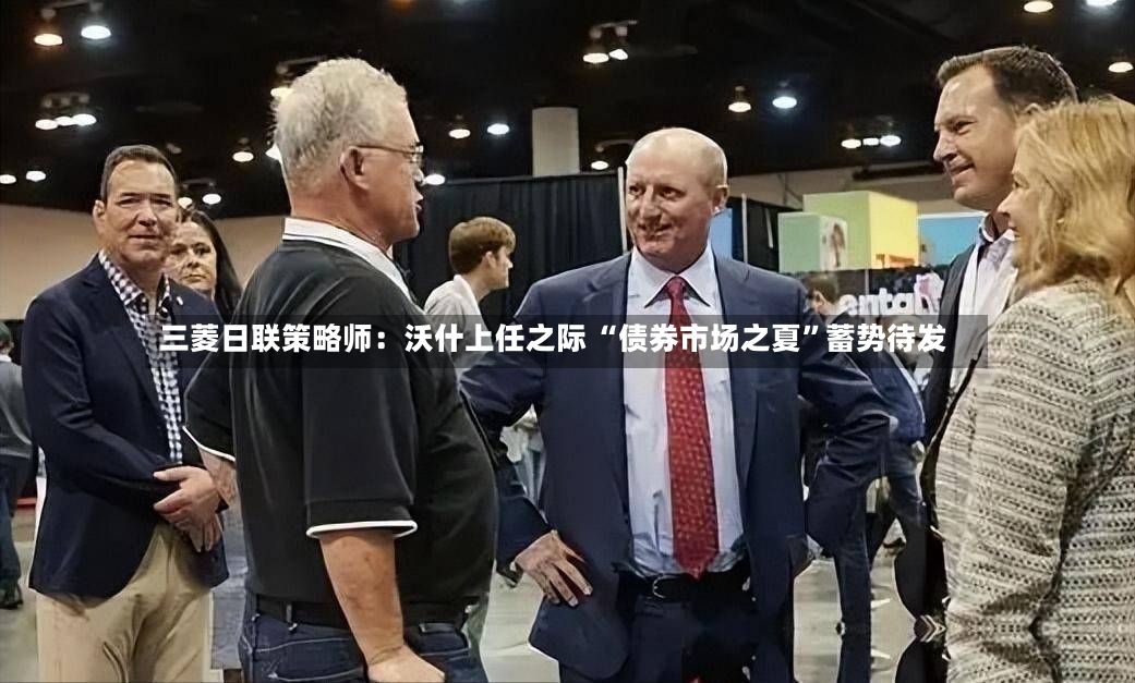 三菱日联策略师：沃什上任之际 “债券市场之夏”蓄势待发-第2张图片