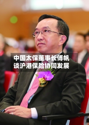中国太保董事长傅帆谈沪港保险协同发展
