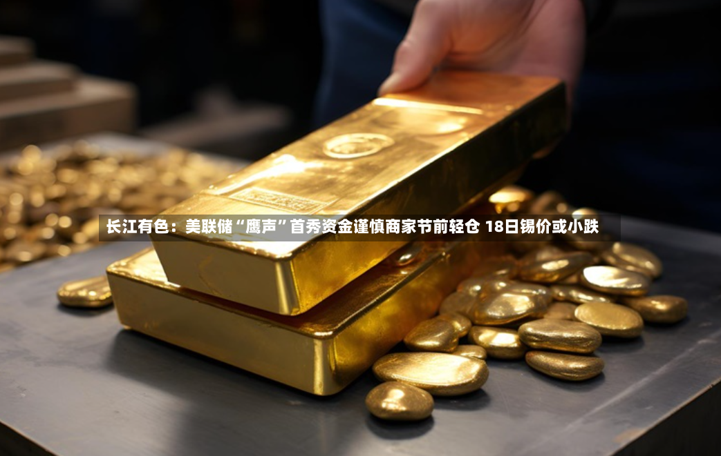 长江有色：美联储“鹰声”首秀资金谨慎商家节前轻仓 18日锡价或小跌-第3张图片