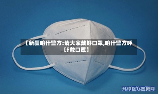 【新疆喀什警方:请大家戴好口罩,喀什警方呼吁戴口罩】