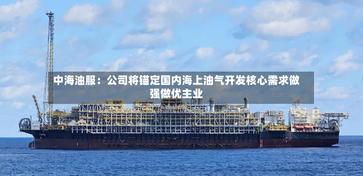中海油服：公司将锚定国内海上油气开发核心需求做强做优主业