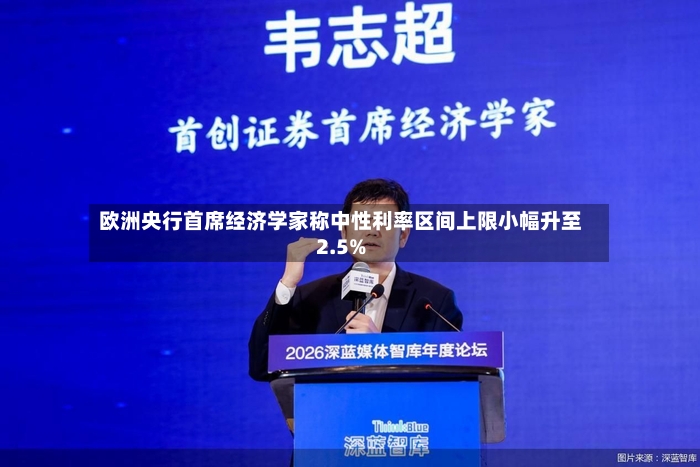 欧洲央行首席经济学家称中性利率区间上限小幅升至2.5%