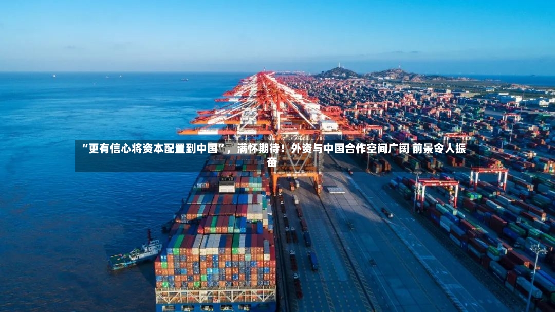 “更有信心将资本配置到中国”	，满怀期待！外资与中国合作空间广阔 前景令人振奋-第3张图片
