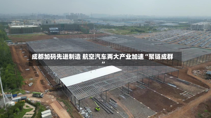 成都加码先进制造 航空汽车两大产业加速“聚链成群	”-第2张图片