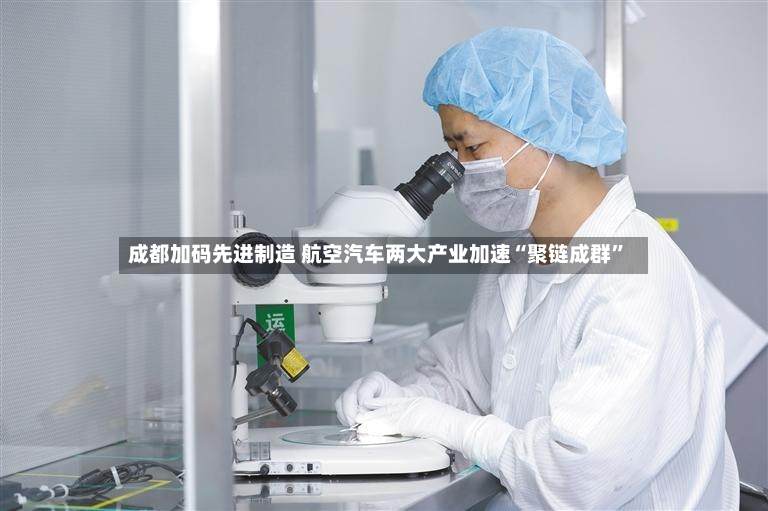 成都加码先进制造 航空汽车两大产业加速“聚链成群”