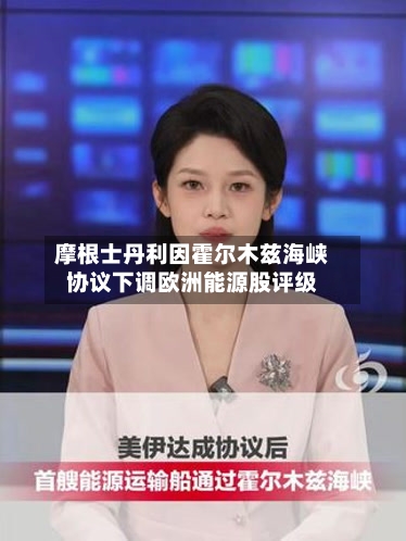 摩根士丹利因霍尔木兹海峡协议下调欧洲能源股评级-第3张图片