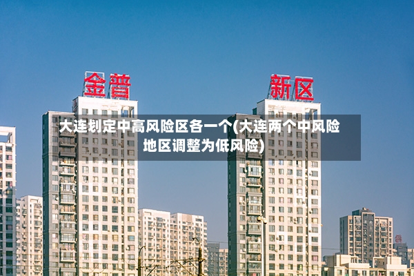 大连划定中高风险区各一个(大连两个中风险地区调整为低风险)
