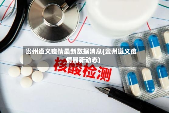 贵州遵义疫情最新数据消息(贵州遵义疫情最新动态)