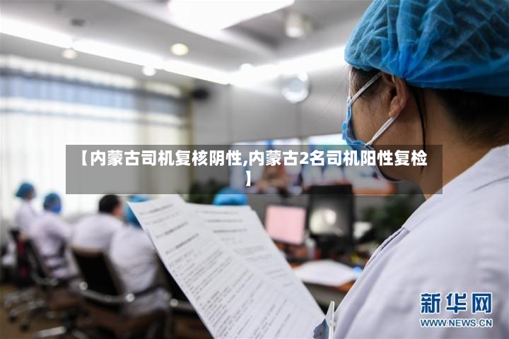 【内蒙古司机复核阴性,内蒙古2名司机阳性复检】