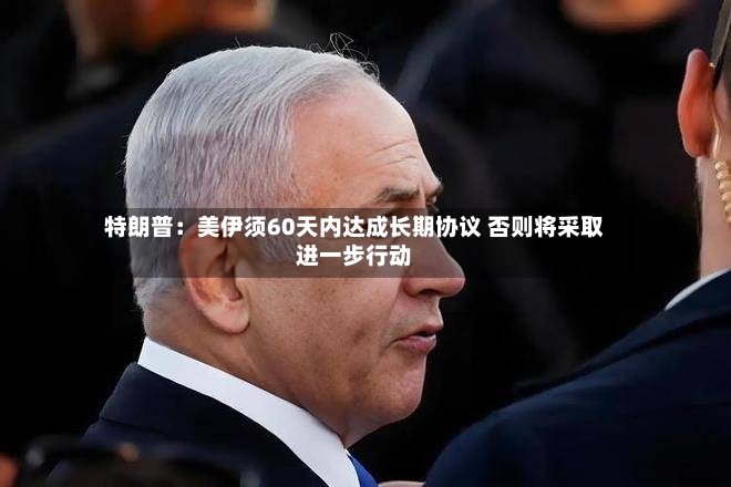 特朗普：美伊须60天内达成长期协议 否则将采取进一步行动