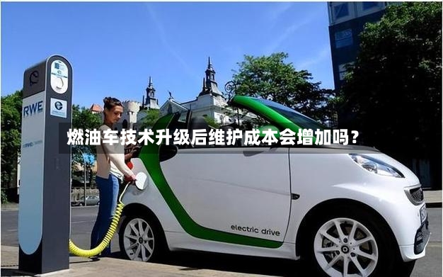 燃油车技术升级后维护成本会增加吗？