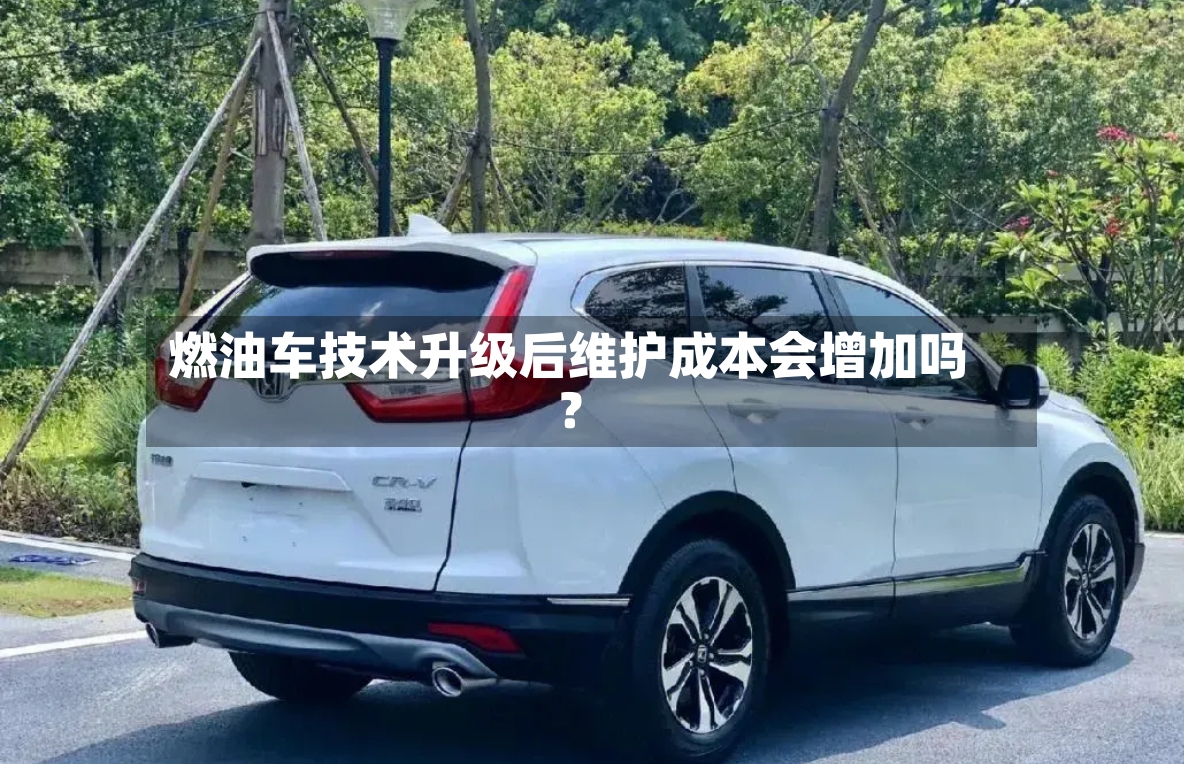 燃油车技术升级后维护成本会增加吗?-第2张图片