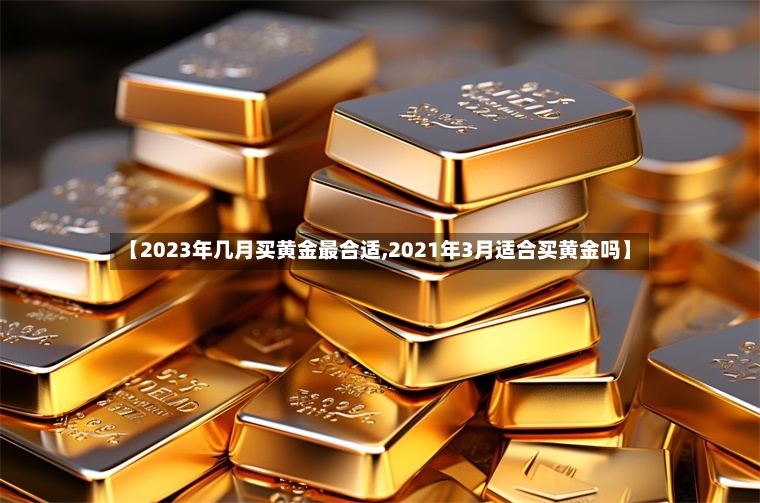 【2023年几月买黄金最合适,2021年3月适合买黄金吗】-第2张图片