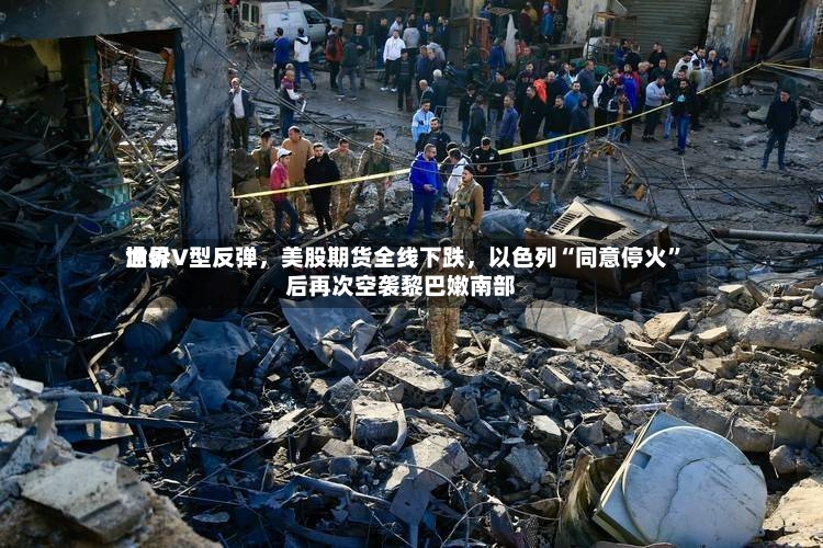 世界油价V型反弹，美股期货全线下跌，以色列“同意停火”后再次空袭黎巴嫩南部-第3张图片