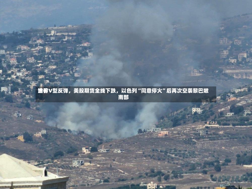 世界油价V型反弹	，美股期货全线下跌，以色列“同意停火	”后再次空袭黎巴嫩南部-第2张图片