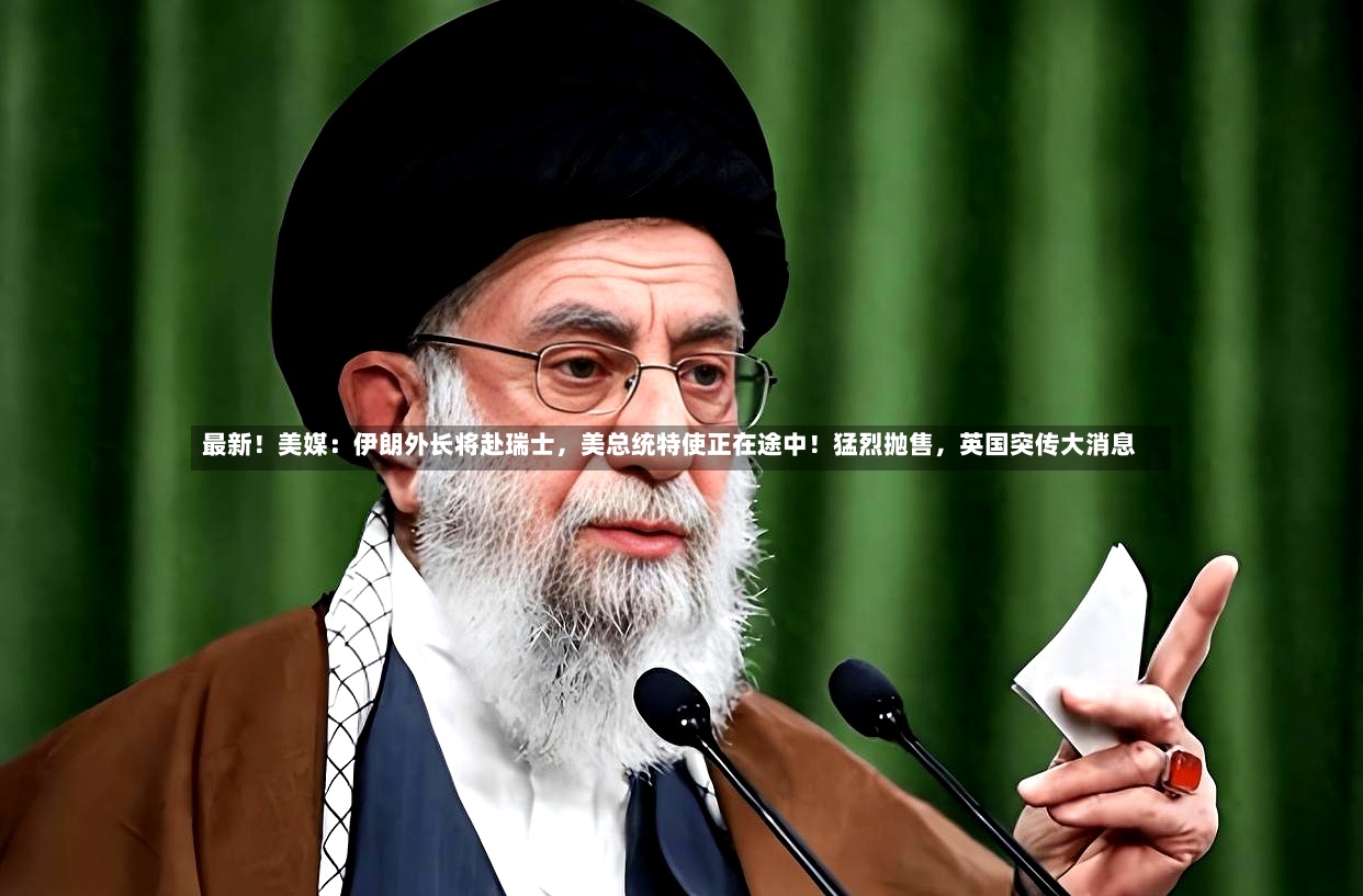 最新！美媒：伊朗外长将赴瑞士，美总统特使正在途中！猛烈抛售，英国突传大消息-第2张图片