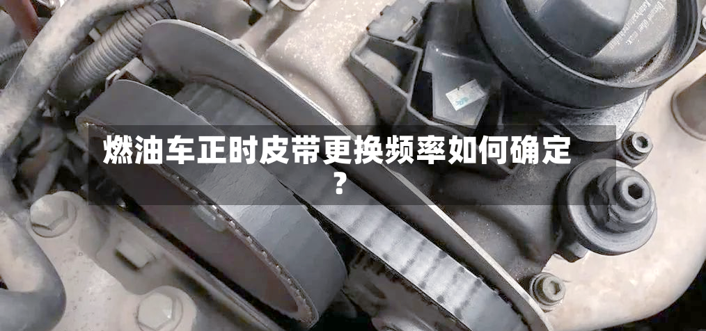 燃油车正时皮带更换频率如何确定?-第2张图片