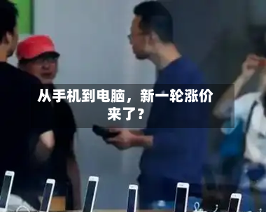 从手机到电脑，新一轮涨价来了？-第3张图片