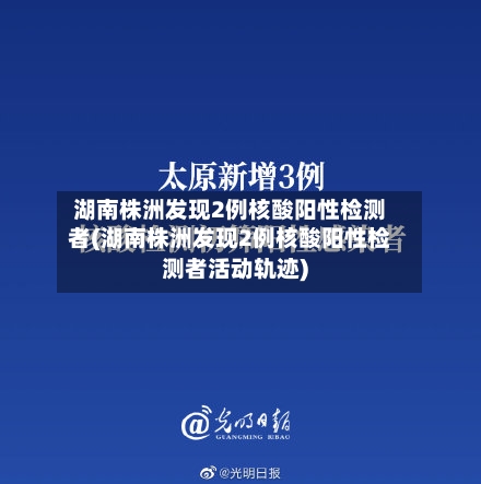 湖南株洲发现2例核酸阳性检测者(湖南株洲发现2例核酸阳性检测者活动轨迹)