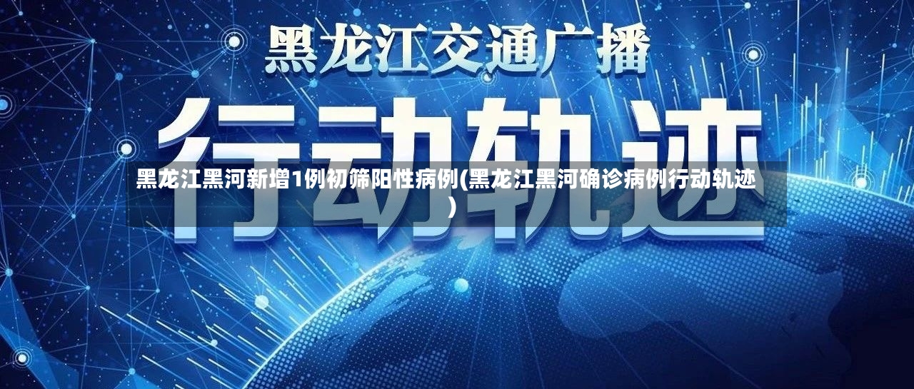 黑龙江黑河新增1例初筛阳性病例(黑龙江黑河确诊病例行动轨迹)