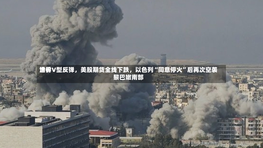世界油价V型反弹，美股期货全线下跌，以色列“同意停火”后再次空袭黎巴嫩南部