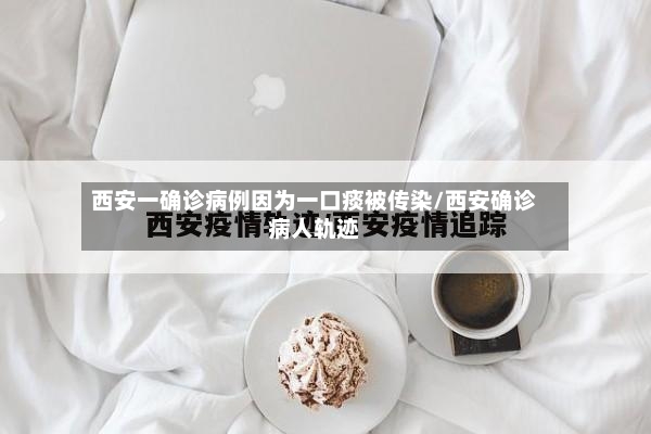 西安一确诊病例因为一口痰被传染/西安确诊病人轨迹-第2张图片