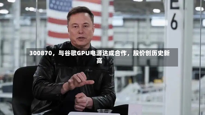 300870，与谷歌GPU电源达成合作，股价创历史新高-第2张图片