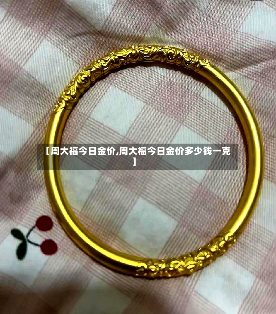 【周大福今日金价,周大福今日金价多少钱一克】-第3张图片