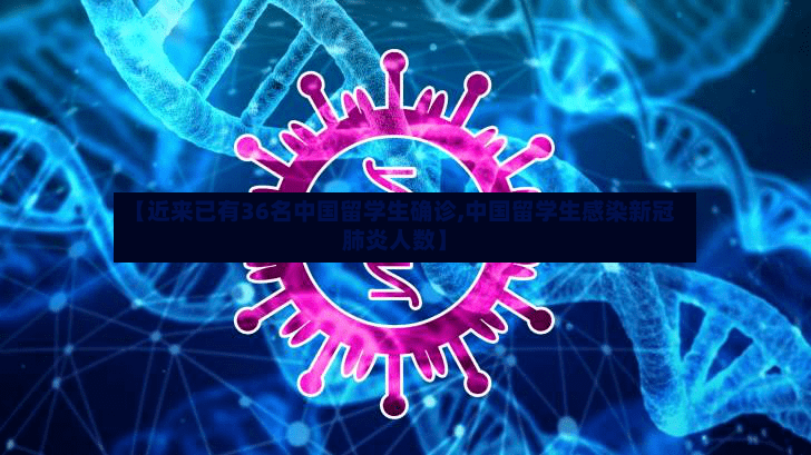 【近来已有36名中国留学生确诊,中国留学生感染新冠肺炎人数】