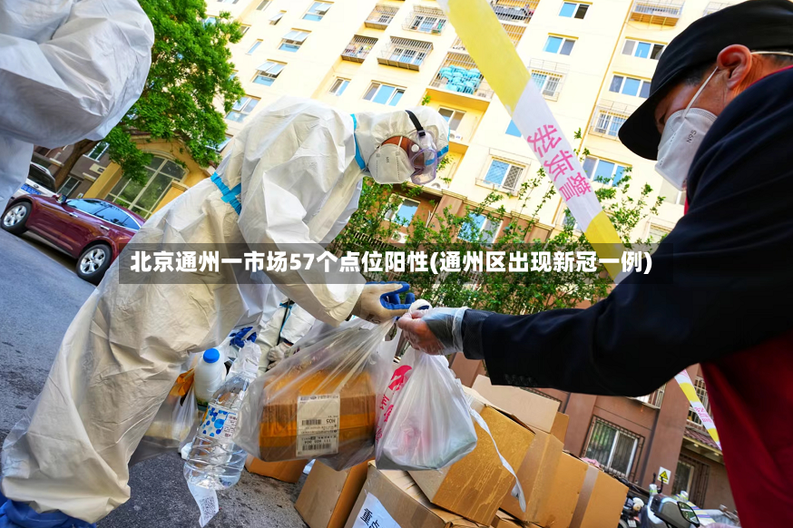 北京通州一市场57个点位阳性(通州区出现新冠一例)