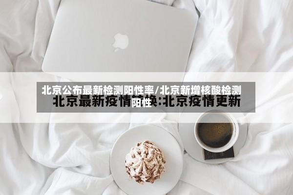 北京公布最新检测阳性率/北京新增核酸检测阳性