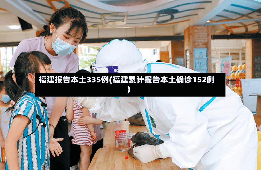 福建报告本土335例(福建累计报告本土确诊152例)-第2张图片