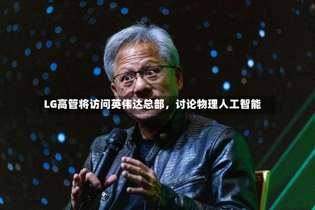 LG高管将访问英伟达总部，讨论物理人工智能-第2张图片