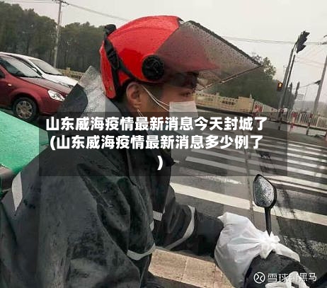 山东威海疫情最新消息今天封城了(山东威海疫情最新消息多少例了)