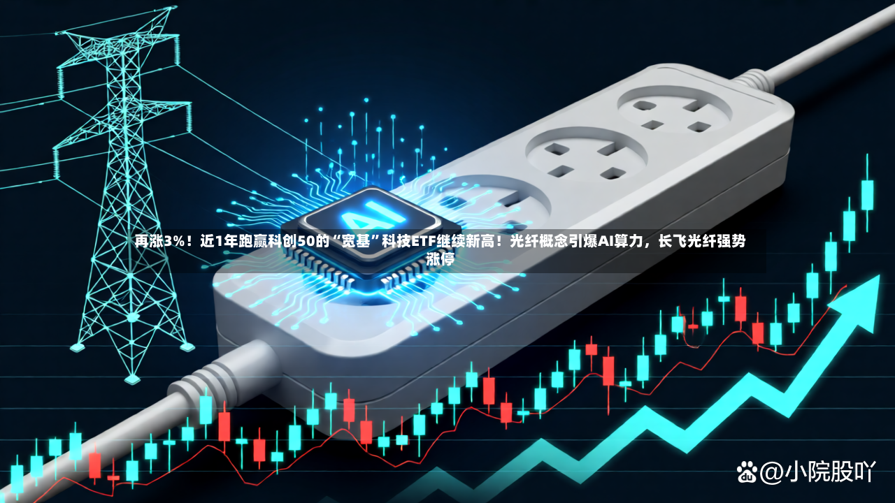 再涨3%！近1年跑赢科创50的“宽基”科技ETF继续新高！光纤概念引爆AI算力，长飞光纤强势涨停
