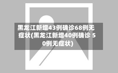 黑龙江新增43例确诊68例无症状(黑龙江新增40例确诊 50例无症状)-第3张图片