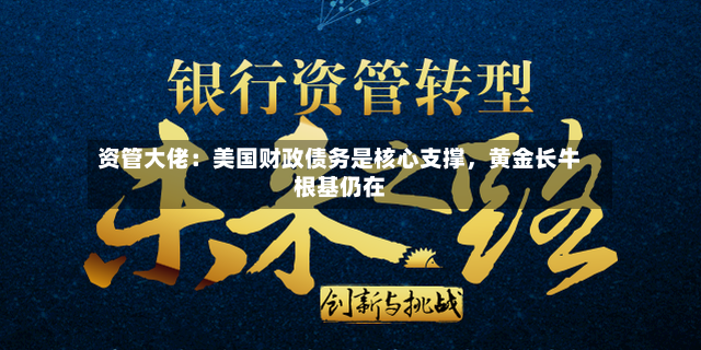 资管大佬：美国财政债务是核心支撑，黄金长牛根基仍在-第3张图片